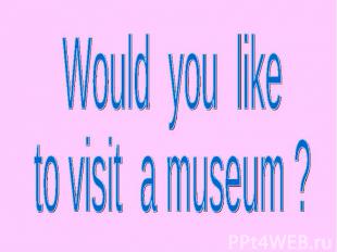 Would you liketo visit a museum ?