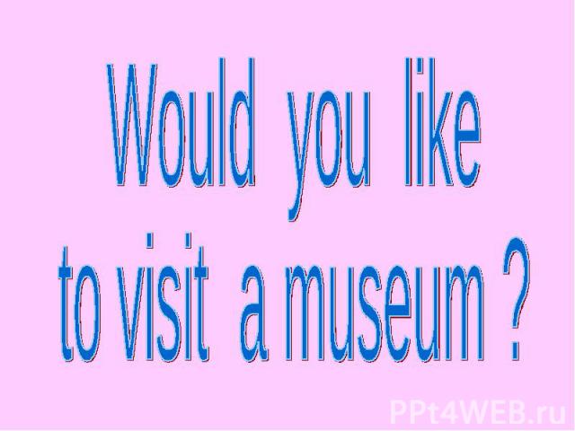 Would you liketo visit a museum ?