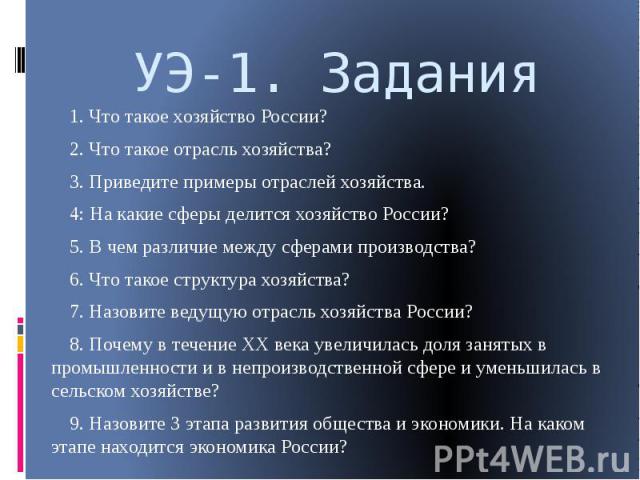 УЭ-1. Задания 1. Что такое хозяйство России? 2. Что такое отрасль хозяйства? 3. Приведите примеры отраслей хозяйства. 4: На какие сферы делится хозяйство России? 5. В чем различие между сферами производства? 6. Что такое структура хозяйства? 7. Назо…