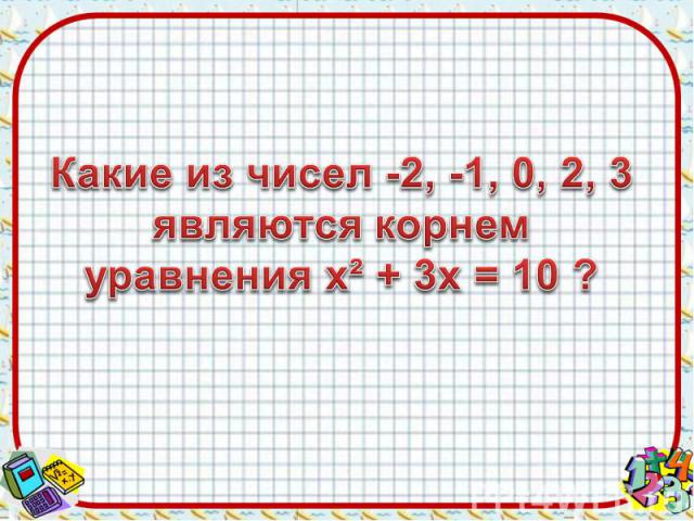 Какие из чисел -2, -1, 0, 2, 3являются корнем уравнения х² + 3х = 10 ?