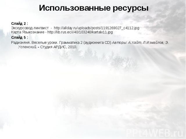 Использованные ресурсы Слайд 2 : Экскурсовод-лингвист - http://allday.ru/uploads/posts/1191269027_c4112.jpgКарта Языкознание - http://lib.rus.ec/i/40/103240/kartalv11.jpgСлайд 5 : Радионяня. Веселые уроки. Грамматика 2 (аудиокнига CD) Авторы: А.Хайт…