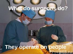 What do surgeons do? They operate on people