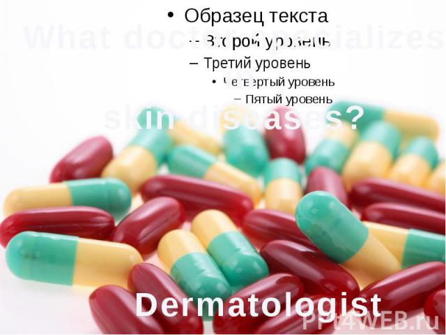 What doctor specializes inskin diseases? Dermatologist