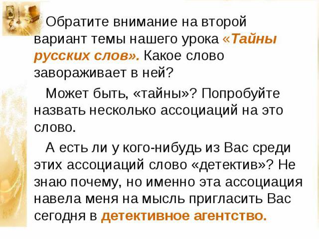 Обратите внимание на второй вариант темы нашего урока «Тайны русских слов». Какое слово завораживает в ней? Может быть, «тайны»? Попробуйте назвать несколько ассоциаций на это слово. А есть ли у кого-нибудь из Вас среди этих ассоциаций слово «детект…