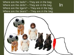 Where are the balls? – They are in the bag.Where are the dolls? – They are in th