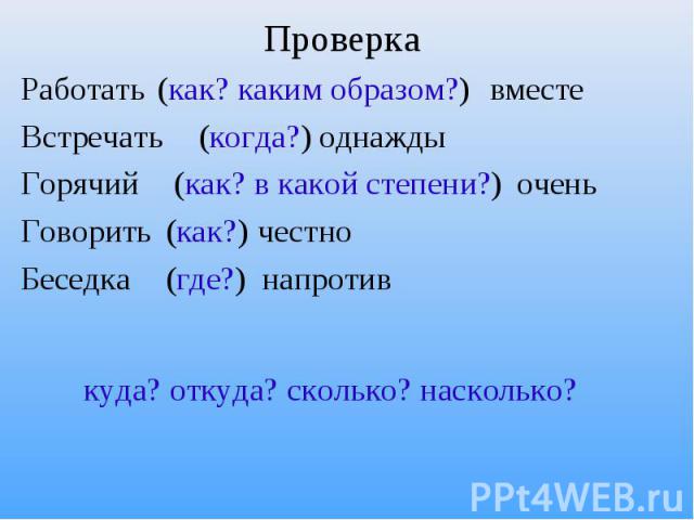 Проверка (как? каким образом?) (когда?) (как? в какой степени?) (как?) (где?) Работать вместеВстречать однаждыГорячий оченьГоворить честноБеседка напротив