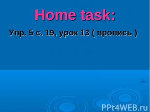 Home task:Упр. 5 с. 19, урок 13 ( пропись )