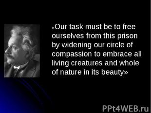 «Our task must be to free ourselves from this prison by widening our circle of c