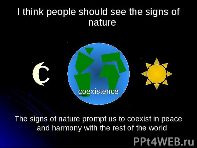 I think people should see the signs of nature The signs of nature prompt us to coexist in peace and harmony with the rest of the world