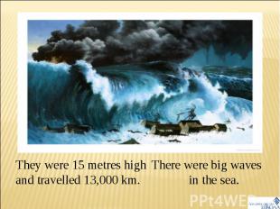 They were 15 metres high and travelled 13,000 km. There were big waves in the se