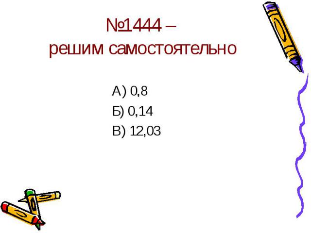 №1444 – решим самостоятельно А) 0,8Б) 0,14В) 12,03