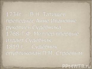 1734г. – В.Н. Татищев преподнес Анне Ивановне рукопись Судебника.1768-Г.Ф. Милле
