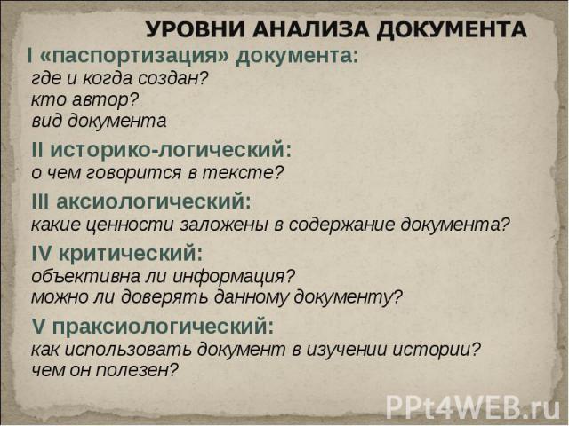 I «паспортизация» документа:где и когда создан?кто автор?вид документаII историко-логический:о чем говорится в тексте?III аксиологический:какие ценности заложены в содержание документа?IV критический:объективна ли информация?можно ли доверять данном…