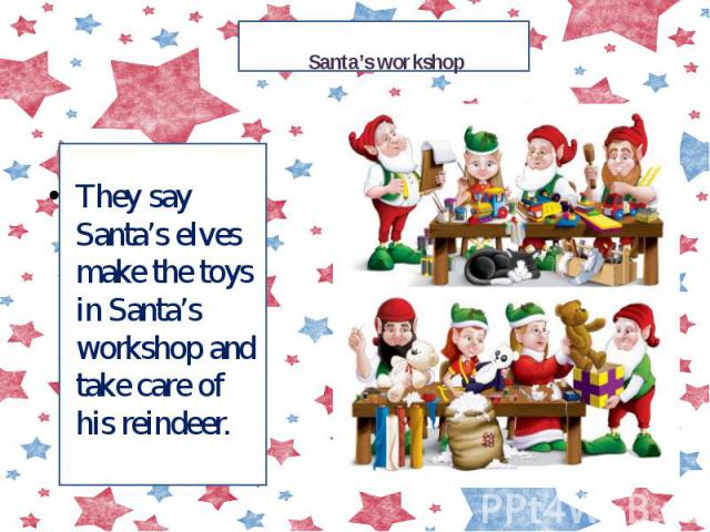 Santa’s workshop They say Santa’s elves make the toys in Santa’s workshop and take care of his reindeer.