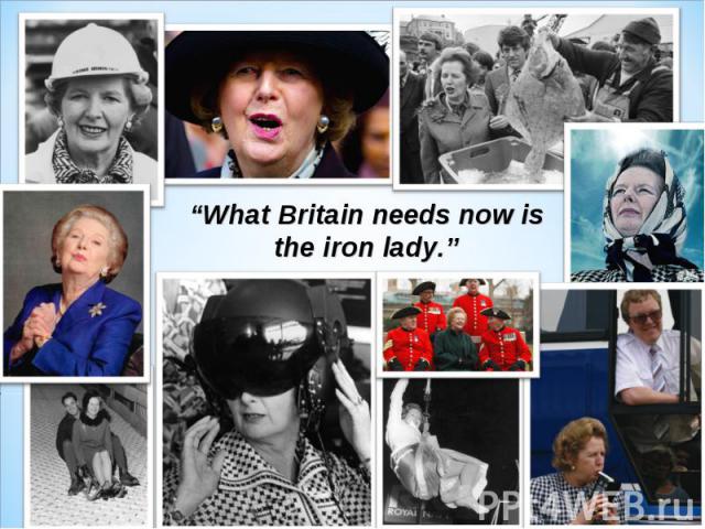 “What Britain needs now is the iron lady.”