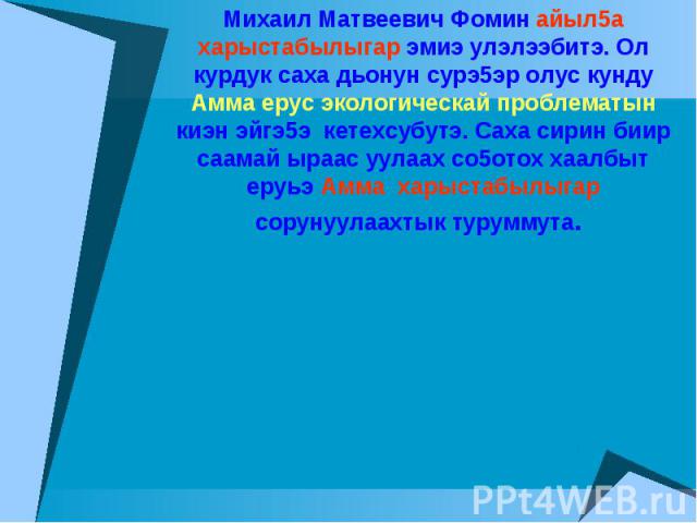 Михаил Матвеевич Фомин айыл5а харыстабылыгар эмиэ улэлээбитэ. Ол курдук саха дьонун сурэ5эр олус кунду Амма ерус экологическай проблематын киэн эйгэ5э кетехсубутэ. Саха сирин биир саамай ыраас уулаах со5отох хаалбыт еруьэ Амма харыстабылыгар сорунуу…