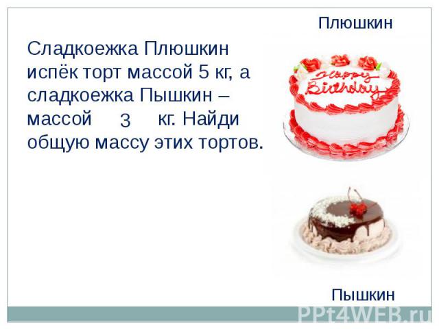 Плюшкин Сладкоежка Плюшкин испёк торт массой 5 кг, а сладкоежка Пышкин – массой кг. Найди общую массу этих тортов.