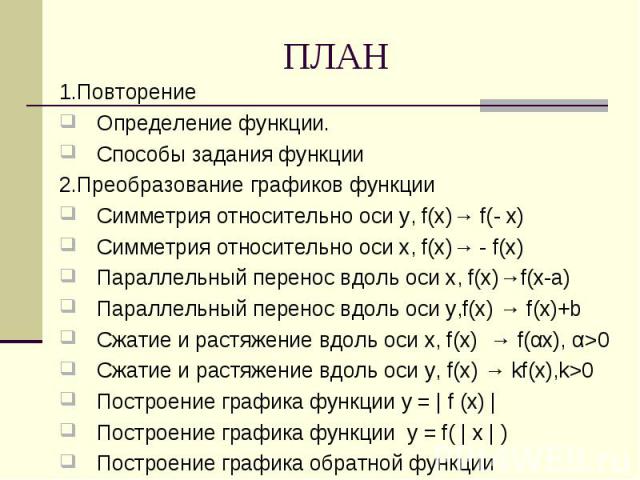 1.Повторение Определение функции.Способы задания функции2.Преобразование графиков функцииСимметрия относительно оси у, f(x)→ f(- x)Симметрия относительно оси х, f(x)→ - f(x) Параллельный перенос вдоль оси х, f(x)→f(x-а)Параллельный перенос вдоль оси…