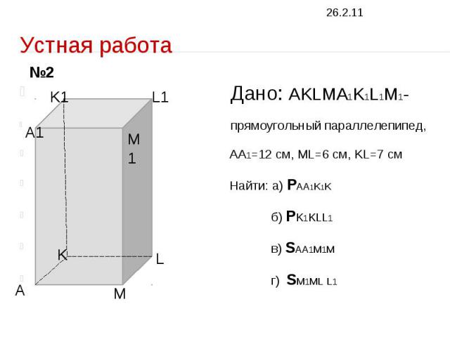 Устная работа Дано: AKLMA1K1L1M1- прямоугольный параллелепипед, AA1=12 см, ML=6 см, KL=7 см Найти: а) PAA1K1K б) PK1KLL1 в) SAA1M1M г) SM1ML L1