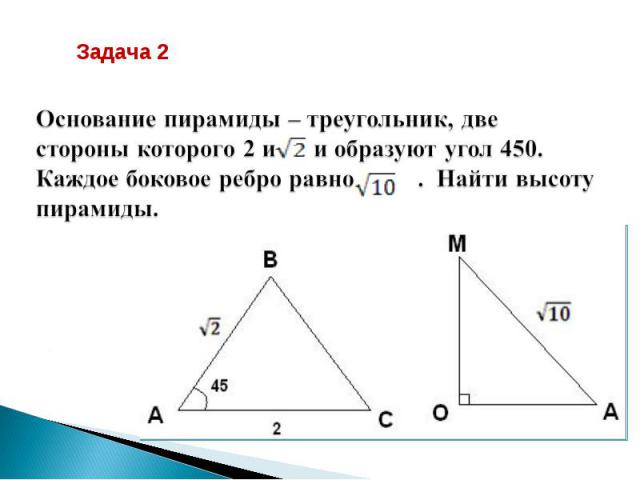 Основание пирамиды – треугольник, две стороны которого 2 и и образуют угол 450. Каждое боковое ребро равно . Найти высоту пирамиды.