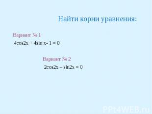 Найти корни уравнения: Вариант № 1 4cos2x + 4sin x- 1 = 0Вариант № 2 2cos2x – si