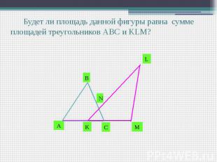 Будет ли площадь данной фигуры равна сумме площадей треугольников АВС и KLM?