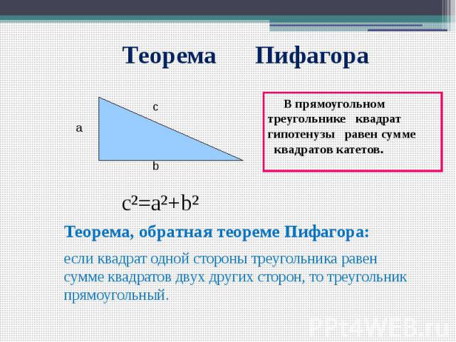 Теорема Пифагора В прямоугольном треугольнике квадрат гипотенузы равен сумме квадратов катетов. c²=a²+b² Теорема, обратная теореме Пифагора: если квадрат одной стороны треугольника равен сумме квадратов двух других сторон, то треугольник прямоугольный.