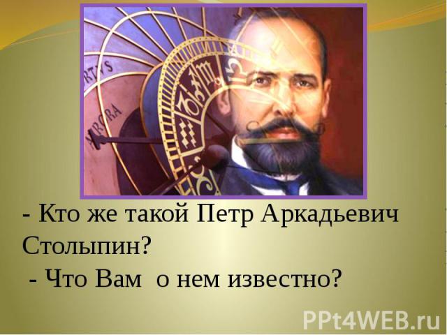- Кто же такой Петр Аркадьевич Столыпин? - Что Вам о нем известно?