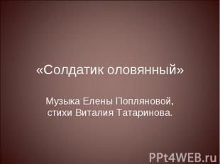 «Солдатик оловянный» Музыка Елены Попляновой, стихи Виталия Татаринова.