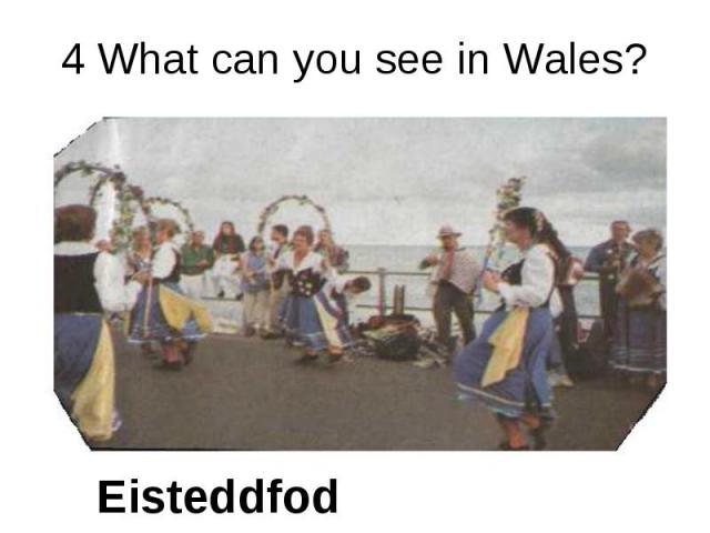 4 What can you see in Wales? Eisteddfod