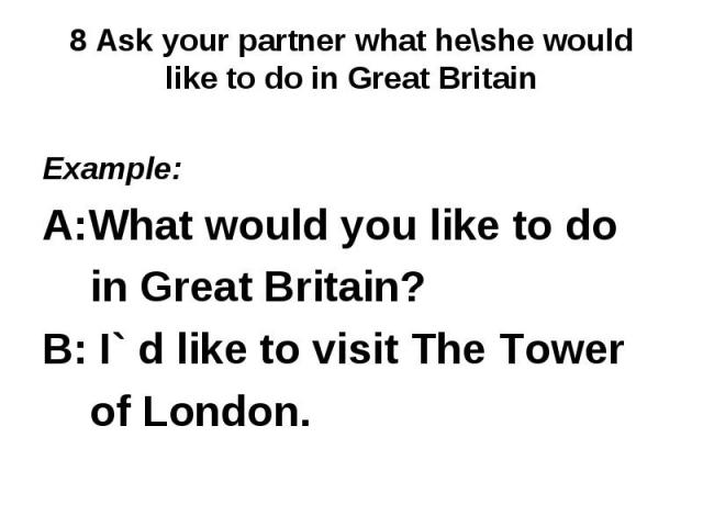 8 Ask your partner what he\she would like to do in Great Britain Example: A:What would you like to do in Great Britain?B: I` d like to visit The Tower of London.