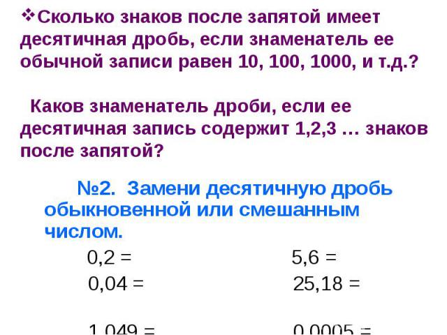 Сколько знаков после запятой имеет десятичная дробь, если знаменатель ее обычной записи равен 10, 100, 1000, и т.д.? Каков знаменатель дроби, если ее десятичная запись содержит 1,2,3 … знаков после запятой? №2. Замени десятичную дробь обыкновенной и…