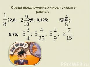 Среди предложенных чисел укажите равные 2,8; 2,5; 0,125; 5,16; 5,75;