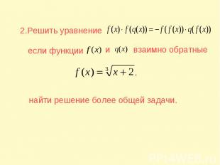 2.Решить уравнение если функции взаимно обратные найти решение более общей задач