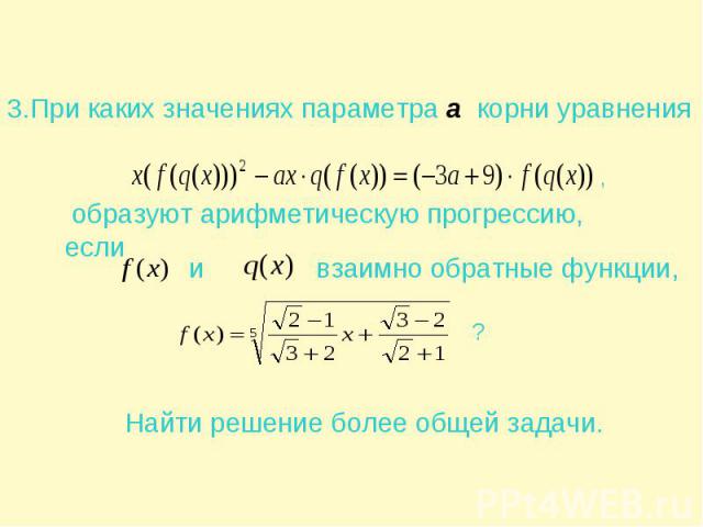 3.При каких значениях параметра а корни уравнения образуют арифметическую прогрессию, если взаимно обратные функции, Найти решение более общей задачи.
