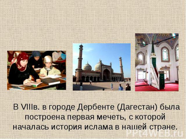 В VIIIв. в городе Дербенте (Дагестан) была построена первая мечеть, с которой началась история ислама в нашей стране.