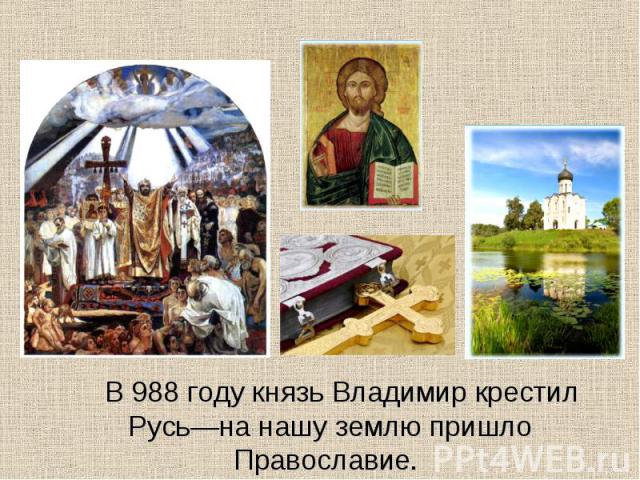 В 988 году князь Владимир крестил Русь—на нашу землю пришло Православие.