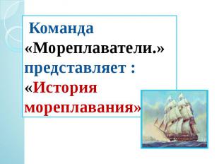 Команда «Мореплаватели.» представляет :«История мореплавания»