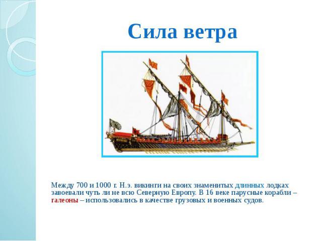 Сила ветра Между 700 и 1000 г. Н.э. викинги на своих знаменитых длинных лодках завоевали чуть ли не всю Северную Европу. В 16 веке парусные корабли – галеоны – использовались в качестве грузовых и военных судов.