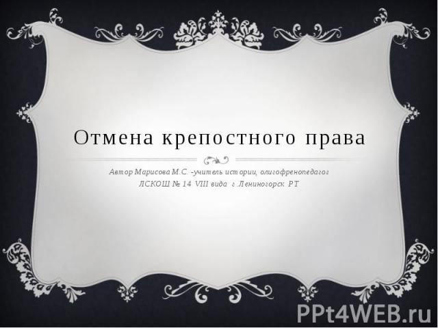 Отмена крепостного права Автор Марисова М.С. -учитель истории, олигофренопедагогЛСКОШ № 14 VIII вида г .Лениногорск РТ