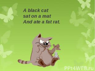 A black cat sat on a matAnd ate a fat rat.