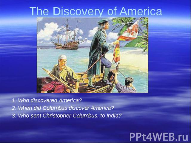 The Discovery of America 1. Who discovered America?2. When did Columbus discover America?3. Who sent Christopher Columbus. to India?