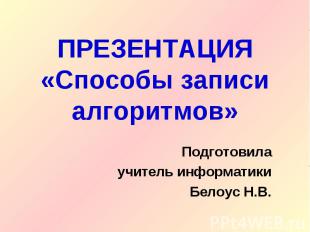 ПРЕЗЕНТАЦИЯ«Способы записи алгоритмов» Подготовилаучитель информатикиБелоус Н.В.