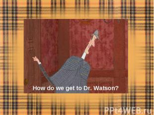 How do we get to Dr. Watson?