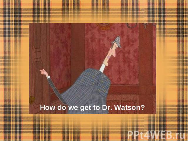 How do we get to Dr. Watson?