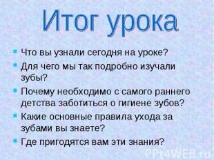 Итог урока Что вы узнали сегодня на уроке?Для чего мы так подробно изучали зубы?