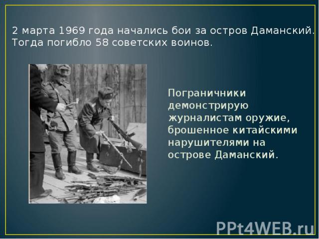 2 марта 1969 года начались бои за остров Даманский. Тогда погибло 58 советских воинов. Пограничники демонстрирую журналистам оружие, брошенное китайскими нарушителями на острове Даманский.