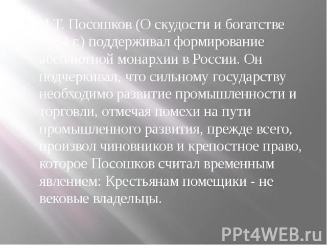 И.Т. Посошков (О скудости и богатстве 1724 г.) поддерживал формирование абсолютной монархии в России. Он подчеркивал, что сильному государству необходимо развитие промышленности и торговли, отмечая помехи на пути промышленного развития, прежде всего…