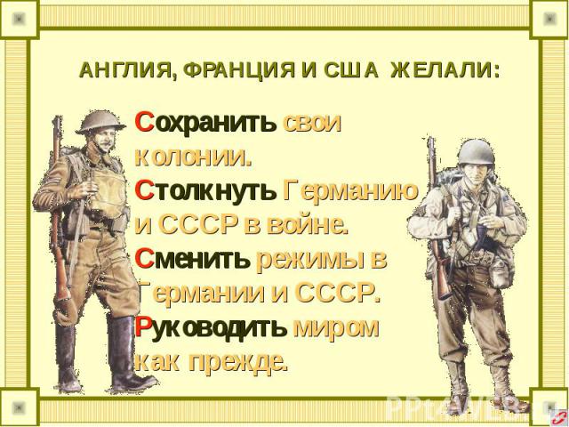 АНГЛИЯ, ФРАНЦИЯ И США ЖЕЛАЛИ: Сохранить свои колонии.Столкнуть Германию и СССР в войне.Сменить режимы в Германии и СССР.Руководить миром как прежде.