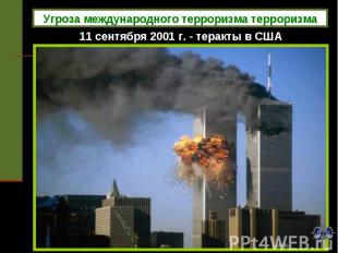 11 сентября 2001 г. - теракты в США Угроза международного терроризма терроризма